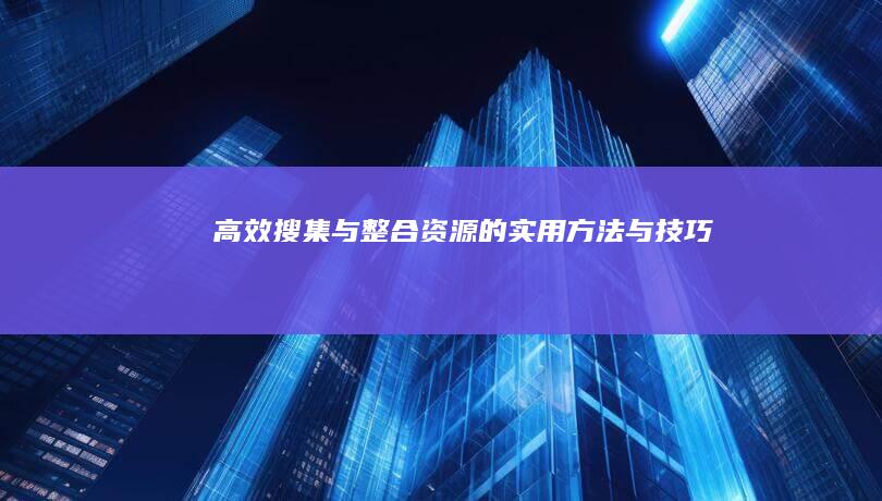 高效搜集与整合资源的实用方法与技巧