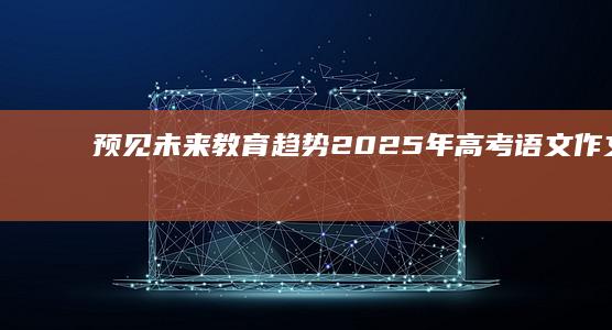 预见未来教育趋势：2025年高考语文作文命题展望