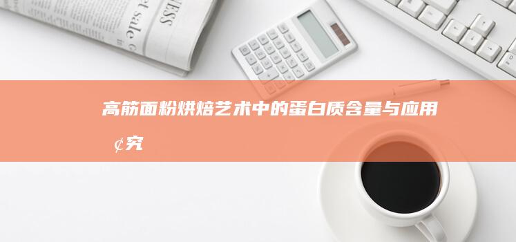 高筋面粉：烘焙艺术中的蛋白质含量与应用探究